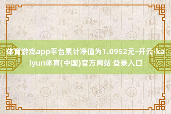 体育游戏app平台累计净值为1.0952元-开云·kaiyun体育(中国)官方网站 登录入口
