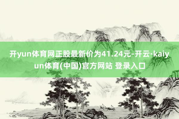 开yun体育网正股最新价为41.24元-开云·kaiyun体育(中国)官方网站 登录入口