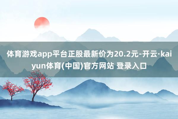 体育游戏app平台正股最新价为20.2元-开云·kaiyun体育(中国)官方网站 登录入口