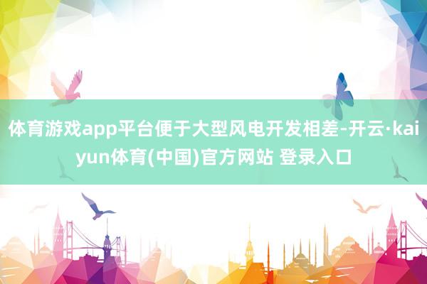 体育游戏app平台便于大型风电开发相差-开云·kaiyun体育(中国)官方网站 登录入口