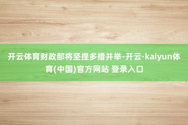 开云体育财政部将坚捏多措并举-开云·kaiyun体育(中国)官方网站 登录入口