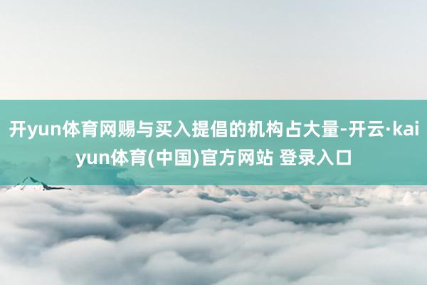 开yun体育网赐与买入提倡的机构占大量-开云·kaiyun体育(中国)官方网站 登录入口