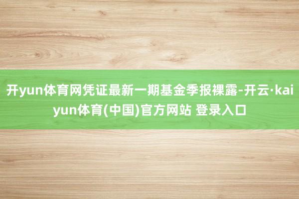 开yun体育网凭证最新一期基金季报裸露-开云·kaiyun体育(中国)官方网站 登录入口