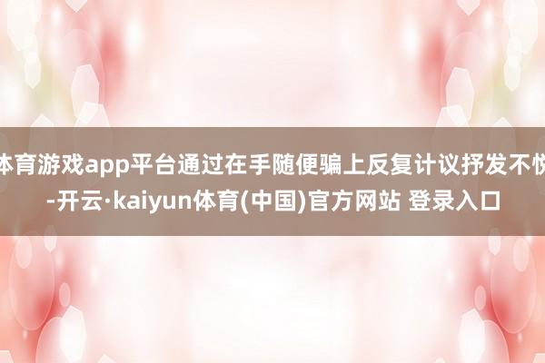 体育游戏app平台通过在手随便骗上反复计议抒发不悦-开云·kaiyun体育(中国)官方网站 登录入口