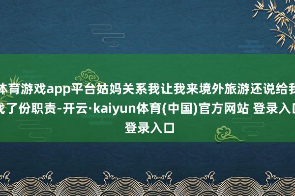 体育游戏app平台姑妈关系我让我来境外旅游还说给我找了份职责-开云·kaiyun体育(中国)官方网站 登录入口