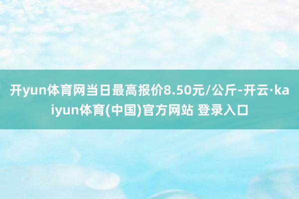 开yun体育网当日最高报价8.50元/公斤-开云·kaiyun体育(中国)官方网站 登录入口