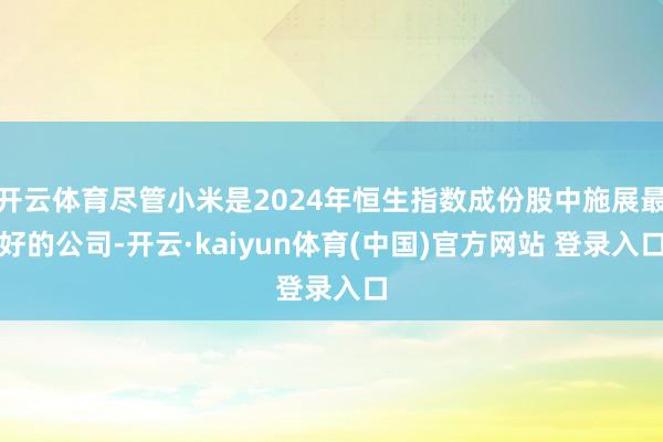 开云体育尽管小米是2024年恒生指数成份股中施展最好的公司-开云·kaiyun体育(中国)官方网站 登录入口