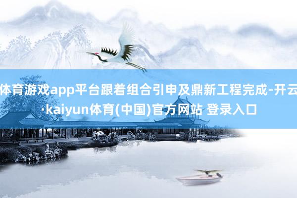 体育游戏app平台跟着组合引申及鼎新工程完成-开云·kaiyun体育(中国)官方网站 登录入口