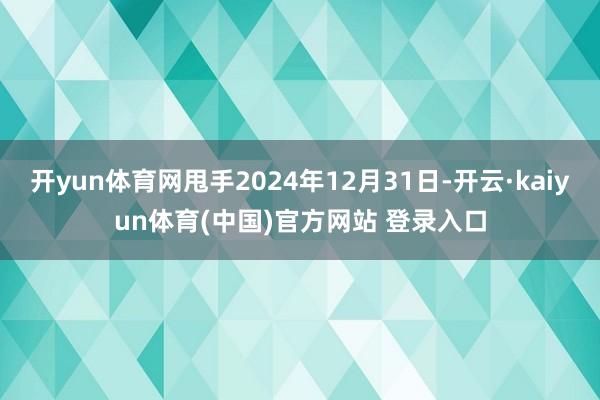 开yun体育网甩手2024年12月31日-开云·kaiyun体育(中国)官方网站 登录入口