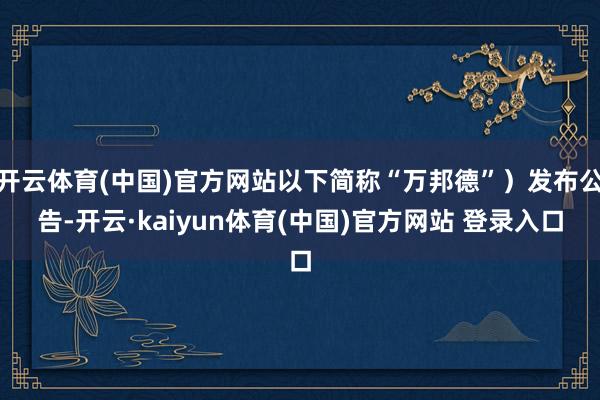 开云体育(中国)官方网站以下简称“万邦德”）发布公告-开云·kaiyun体育(中国)官方网站 登录入口
