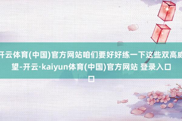 开云体育(中国)官方网站咱们要好好练一下这些双高威望-开云·kaiyun体育(中国)官方网站 登录入口