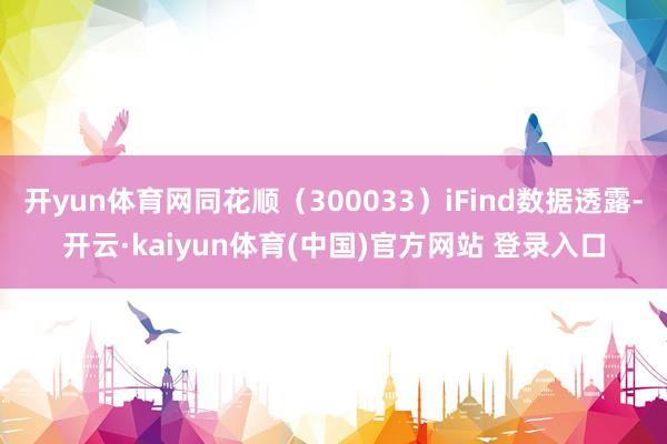 开yun体育网同花顺(300033)iFind数据透露-开云·kaiyun体育(中国)官方网站 登录入口