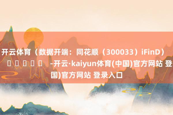 开云体育（数据开端：同花顺（300033）iFinD）      		  					  -开云·kaiyun体育(中国)官方网站 登录入口
