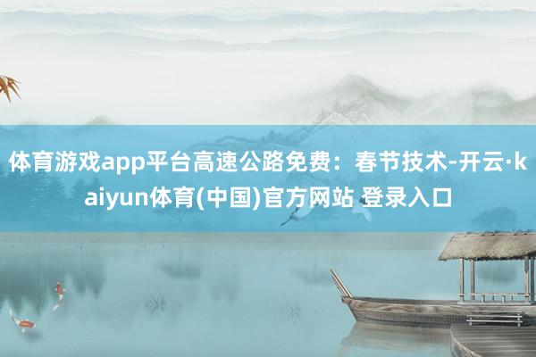 体育游戏app平台高速公路免费：春节技术-开云·kaiyun体育(中国)官方网站 登录入口