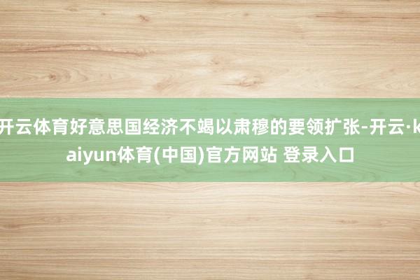 开云体育好意思国经济不竭以肃穆的要领扩张-开云·kaiyun体育(中国)官方网站 登录入口