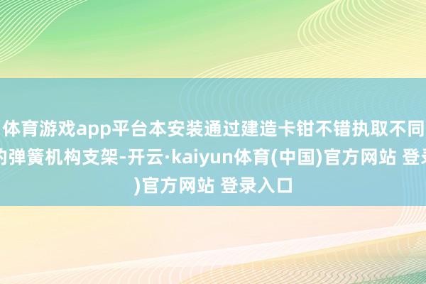 体育游戏app平台本安装通过建造卡钳不错执取不同型号的弹簧机构支架-开云·kaiyun体育(中国)官方网站 登录入口