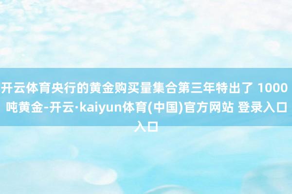 开云体育央行的黄金购买量集合第三年特出了 1000 吨黄金-开云·kaiyun体育(中国)官方网站 登录入口
