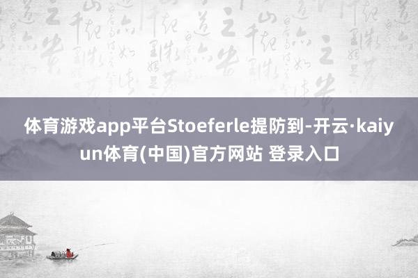 体育游戏app平台Stoeferle提防到-开云·kaiyun体育(中国)官方网站 登录入口