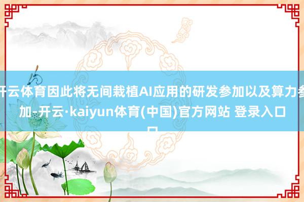 开云体育因此将无间栽植AI应用的研发参加以及算力参加-开云·kaiyun体育(中国)官方网站 登录入口