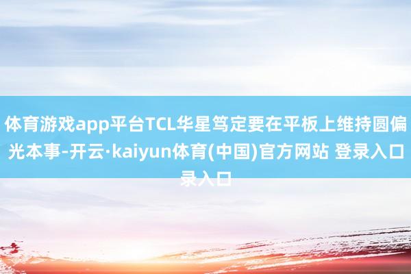 体育游戏app平台TCL华星笃定要在平板上维持圆偏光本事-开云·kaiyun体育(中国)官方网站 登录入口