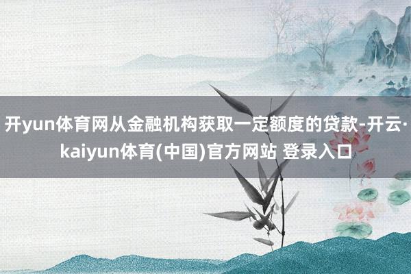 开yun体育网从金融机构获取一定额度的贷款-开云·kaiyun体育(中国)官方网站 登录入口