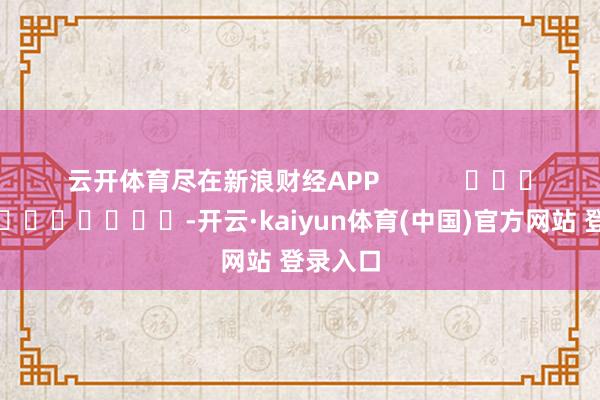 云开体育尽在新浪财经APP            													-开云·kaiyun体育(中国)官方网站 登录入口