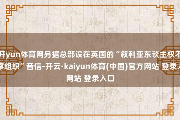 开yun体育网另据总部设在英国的“叙利亚东谈主权不雅察组织”音信-开云·kaiyun体育(中国)官方网站 登录入口