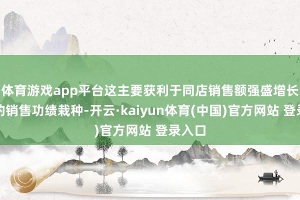 体育游戏app平台这主要获利于同店销售额强盛增长带来的销售功绩栽种-开云·kaiyun体育(中国)官方网站 登录入口