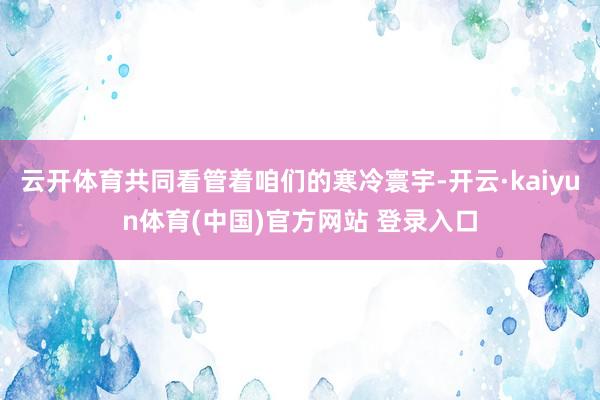 云开体育共同看管着咱们的寒冷寰宇-开云·kaiyun体育(中国)官方网站 登录入口