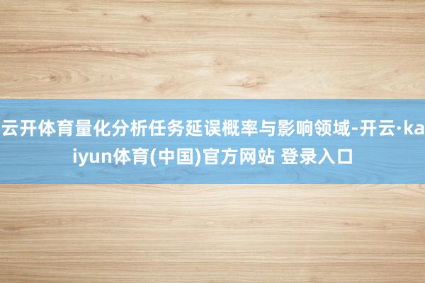 云开体育量化分析任务延误概率与影响领域-开云·kaiyun体育(中国)官方网站 登录入口