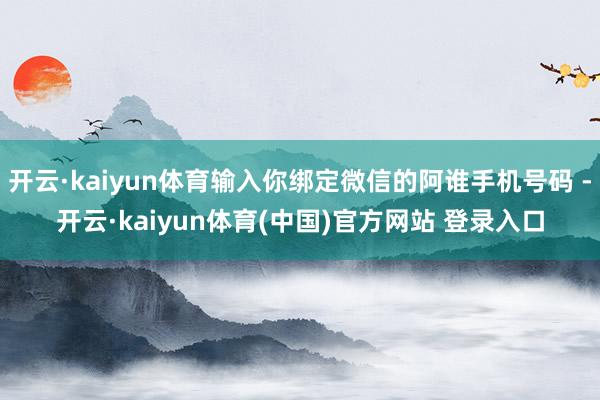 开云·kaiyun体育输入你绑定微信的阿谁手机号码 -开云·kaiyun体育(中国)官方网站 登录入口