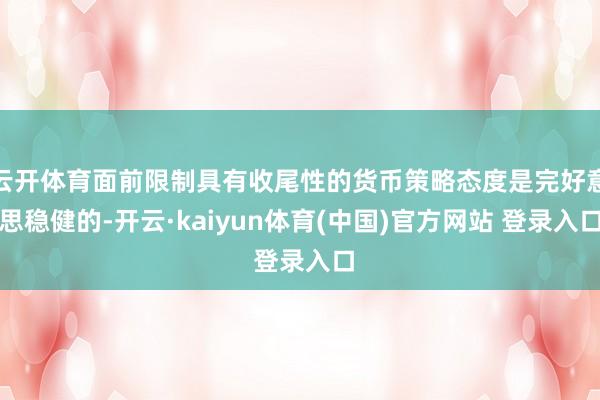 云开体育面前限制具有收尾性的货币策略态度是完好意思稳健的-开云·kaiyun体育(中国)官方网站 登录入口