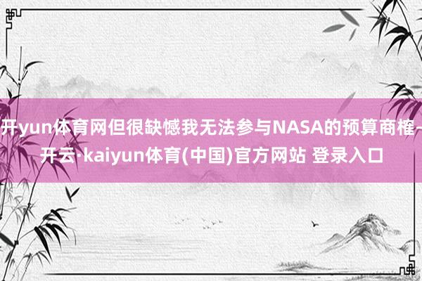 开yun体育网但很缺憾我无法参与NASA的预算商榷-开云·kaiyun体育(中国)官方网站 登录入口