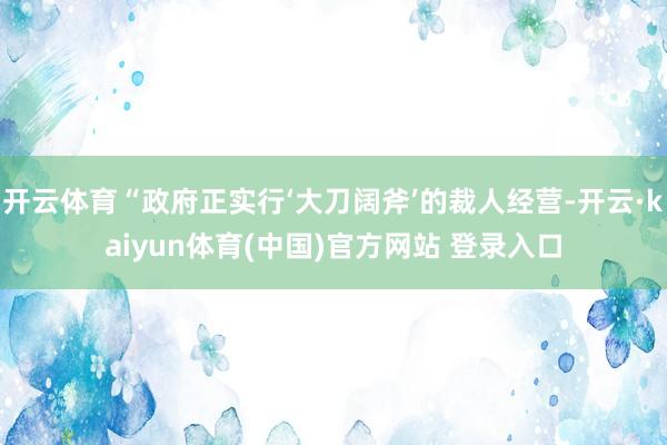 开云体育“政府正实行‘大刀阔斧’的裁人经营-开云·kaiyun体育(中国)官方网站 登录入口