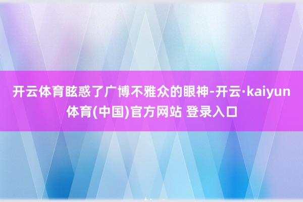 开云体育眩惑了广博不雅众的眼神-开云·kaiyun体育(中国)官方网站 登录入口