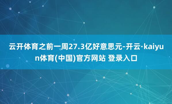 云开体育之前一周27.3亿好意思元-开云·kaiyun体育(中国)官方网站 登录入口