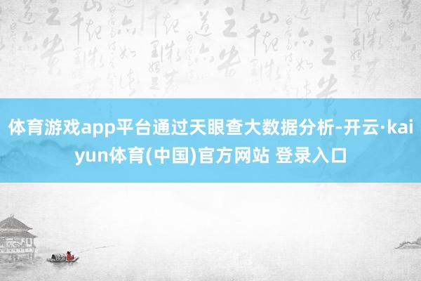 体育游戏app平台通过天眼查大数据分析-开云·kaiyun体育(中国)官方网站 登录入口