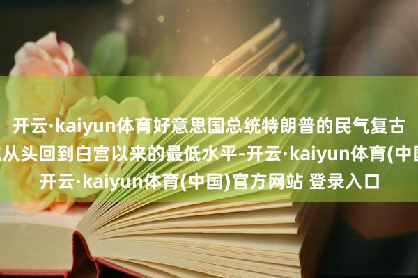 开云·kaiyun体育好意思国总统特朗普的民气复古率降至42% 这是自他从头回到白宫以来的最低水平-开云·kaiyun体育(中国)官方网站 登录入口