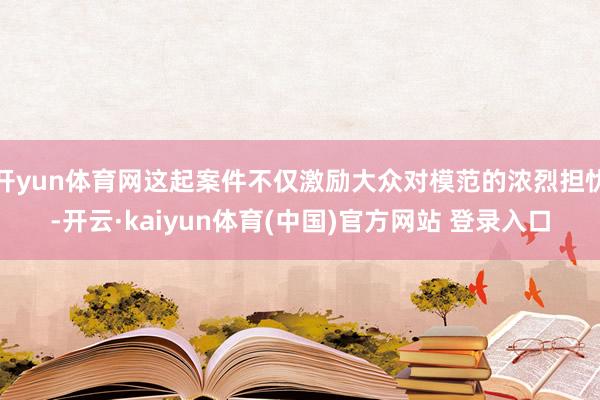 开yun体育网这起案件不仅激励大众对模范的浓烈担忧-开云·kaiyun体育(中国)官方网站 登录入口