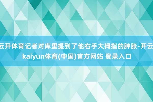 云开体育记者对库里提到了他右手大拇指的肿胀-开云·kaiyun体育(中国)官方网站 登录入口