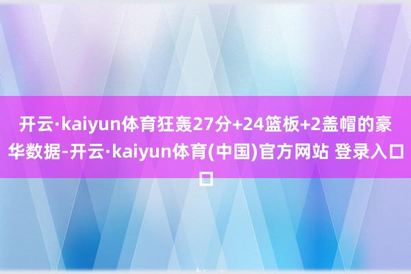 开云·kaiyun体育狂轰27分+24篮板+2盖帽的豪华数据-开云·kaiyun体育(中国)官方网站 登录入口