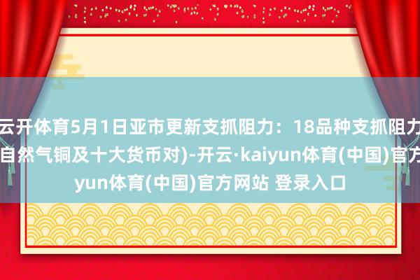 云开体育5月1日亚市更新支抓阻力：18品种支抓阻力(金银铂钯原油自然气铜及十大货币对)-开云·kaiyun体育(中国)官方网站 登录入口