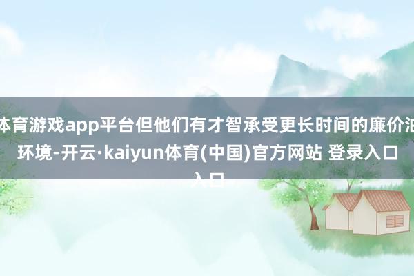 体育游戏app平台但他们有才智承受更长时间的廉价油环境-开云·kaiyun体育(中国)官方网站 登录入口