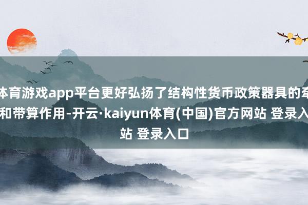 体育游戏app平台更好弘扬了结构性货币政策器具的牵引和带算作用-开云·kaiyun体育(中国)官方网站 登录入口