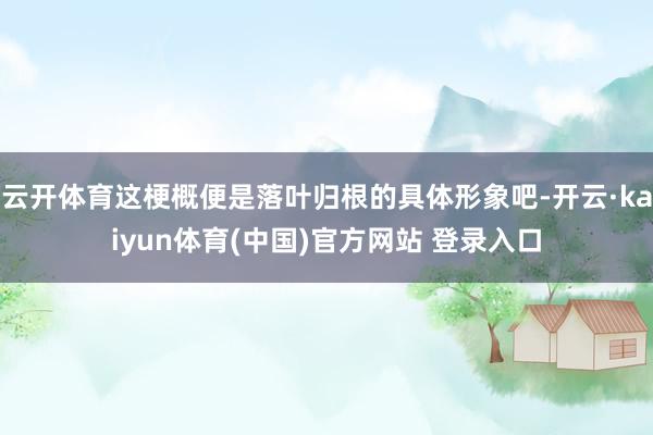 云开体育这梗概便是落叶归根的具体形象吧-开云·kaiyun体育(中国)官方网站 登录入口