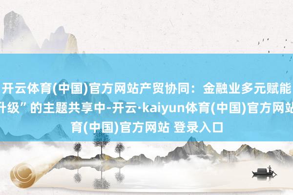 开云体育(中国)官方网站产贸协同：金融业多元赋能外贸企业升级”的主题共享中-开云·kaiyun体育(中国)官方网站 登录入口