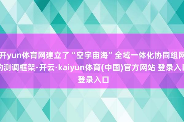 开yun体育网建立了“空宇宙海”全域一体化协同组网的测调框架-开云·kaiyun体育(中国)官方网站 登录入口