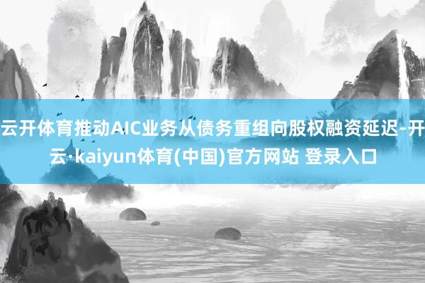 云开体育推动AIC业务从债务重组向股权融资延迟-开云·kaiyun体育(中国)官方网站 登录入口