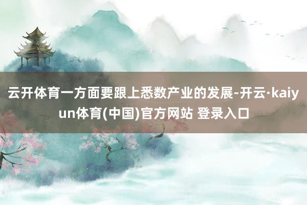 云开体育一方面要跟上悉数产业的发展-开云·kaiyun体育(中国)官方网站 登录入口