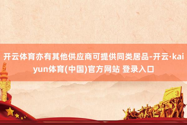 开云体育亦有其他供应商可提供同类居品-开云·kaiyun体育(中国)官方网站 登录入口